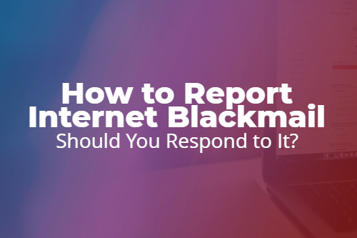 How to Report Internet Blackmail: Should You Respond to It?
